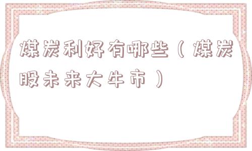 煤炭利好有哪些（煤炭股未来大牛市）