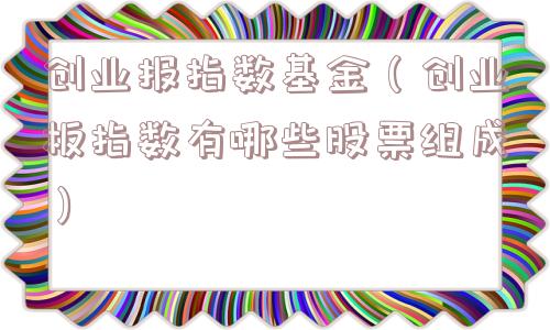 创业报指数基金（创业板指数有哪些股票组成）