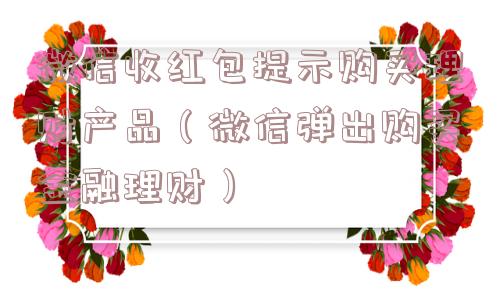 微信收红包提示购买理财产品（微信弹出购买金融理财）