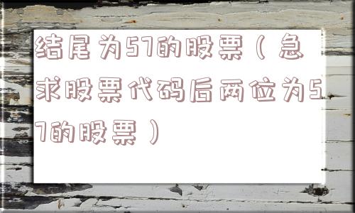 结尾为57的股票(急求股票代码后两位为57的股票) 结尾为57的股票(急求股票代码后两位为57的股票)
