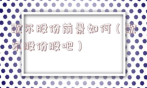 歌尔股份前景如何（歌尔股份股吧）