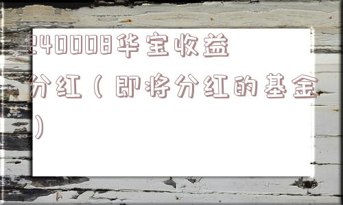 240008华宝收益分红(即将分红的基金) 240008华宝收益分红(即将分红的基金)