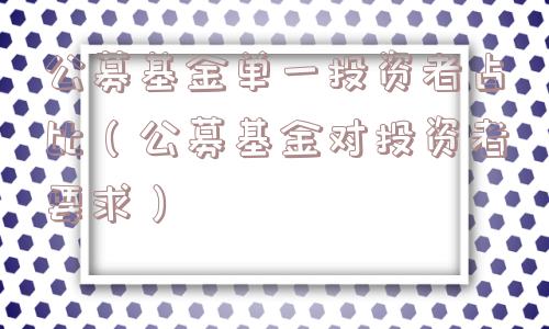 公募基金单一投资者占比（公募基金对投资者要求）