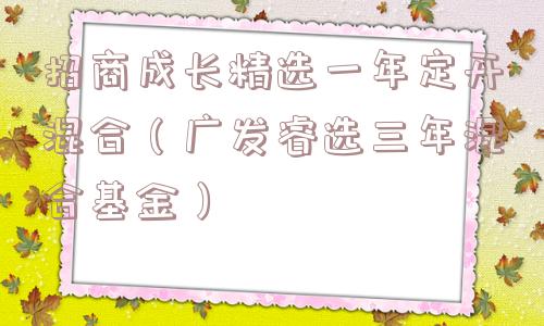 招商成长精选一年定开混合（广发睿选三年混合基金）