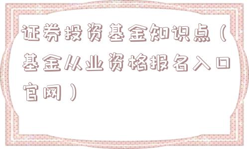 证券投资基金知识点（基金从业资格报名入口官网）