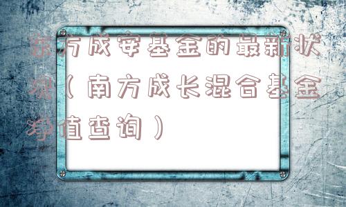 东方成安基金的最新状况(南方成长混合基金净值查询) 东方成安基金的最新状况(南方成长混合基金净值查询)