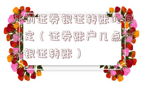 华创证券银证转账时间规定(证券账户几点可以银证转账) 华创证券银证转账时间规定(证券账户几点可以银证转账)