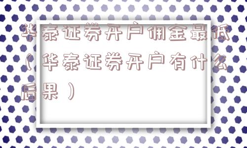 华泰证券开户佣金最低（华泰证券开户有什么后果）
