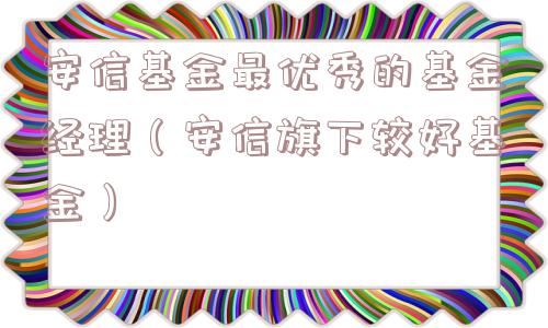 安信基金最优秀的基金经理（安信旗下较好基金）