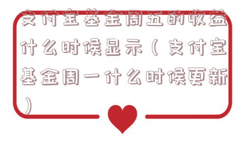 支付宝基金周五的收益什么时候显示（支付宝基金周一什么时候更新）