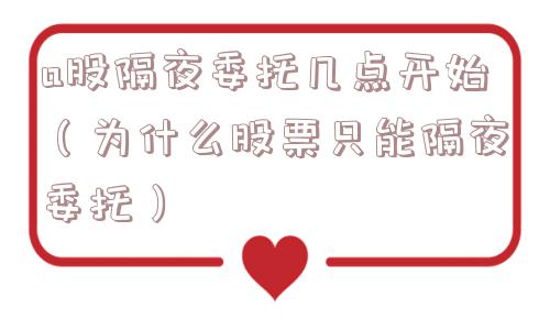 a股隔夜委托几点开始（为什么股票只能隔夜委托）