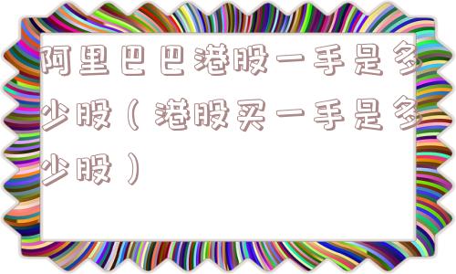 阿里巴巴港股一手是多少股(港股买一手是多少股) 阿里巴巴港股一手是多少股(港股买一手是多少股)