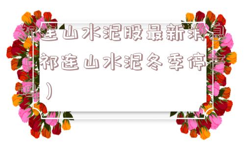 祁连山水泥股最新消息（祁连山水泥冬季停产吗）