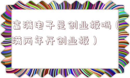 富满电子是创业板吗(满两年开创业板) 富满电子是创业板吗(满两年开创业板)