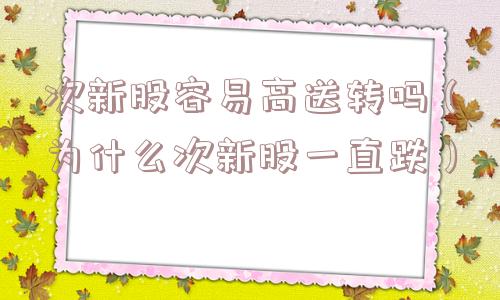 次新股容易高送转吗（为什么次新股一直跌）