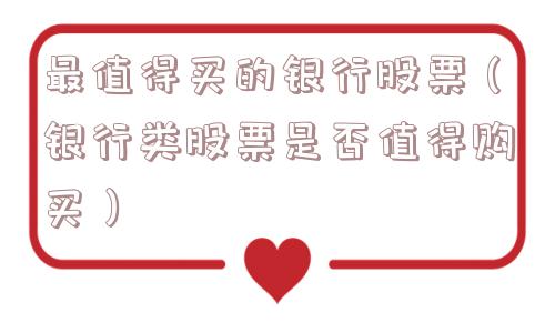 最值得买的银行股票(银行类股票是否值得购买) 最值得买的银行股票(银行类股票是否值得购买)