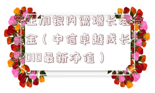 民生加银内需增长混合基金（中信卓越成长900010最新净值）