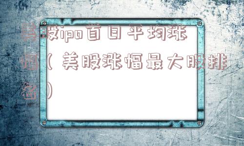 美股ipo首日平均涨幅（美股涨幅最大股排名）