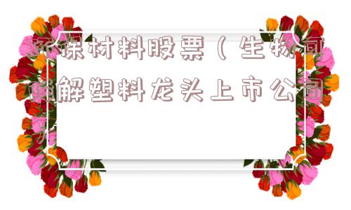 环保材料股票（生物可降解塑料龙头上市公司）