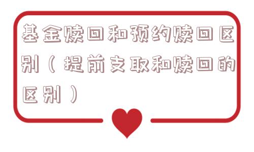 基金赎回和预约赎回区别（提前支取和赎回的区别）