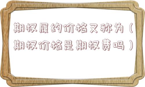 期权履约价格又称为（期权价格是期权费吗）