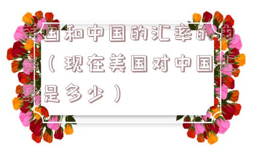 美国和中国的汇率的由来（现在美国对中国汇率是多少）