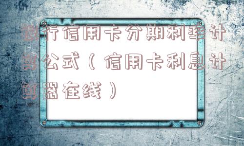 银行信用卡分期利率计算公式（信用卡利息计算器在线）