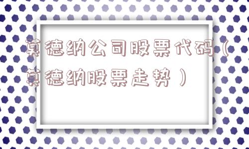 莫德纳公司股票代码（莫德纳股票走势）