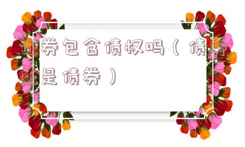 证券包含债权吗（债券还是债券）