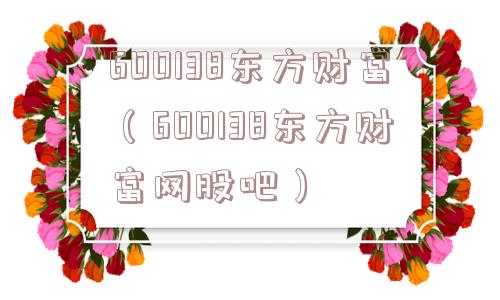 600138东方财富（600138东方财富网股吧）