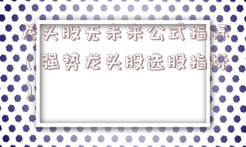 龙头股无未来公式指标（强势龙头股选股指标）