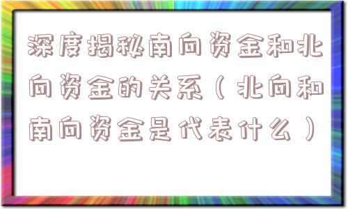 深度揭秘南向资金和北向资金的关系(北向和南向资金是代表什么) 深度揭秘南向资金和北向资金的关系(北向和南向资金是代表什么)