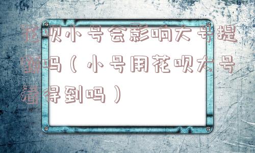 花呗小号会影响大号提额吗(小号用花呗大号看得到吗) 花呗小号会影响大号提额吗(小号用花呗大号看得到吗)