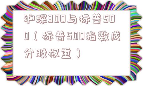 沪深300与标普500（标普500指数成分股权重）