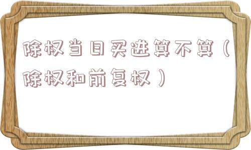 除权当日买进算不算（除权和前复权）