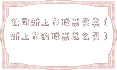 公司新上市股票买卖(新上市的股票怎么买) 公司新上市股票买卖(新上市的股票怎么买)