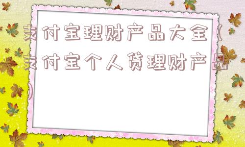 支付宝理财产品大全(支付宝个人贷理财产品) 支付宝理财产品大全(支付宝个人贷理财产品)