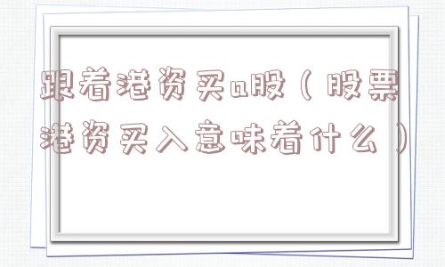 跟着港资买a股(股票港资买入意味着什么) 跟着港资买a股(股票港资买入意味着什么)