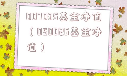 007035基金净值(050026基金净值) 007035基金净值(050026基金净值)