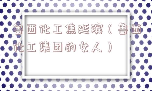 鲁西化工焦延滨（鲁西化工集团的女人）