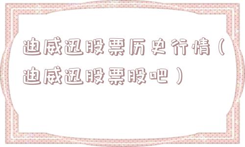 迪威迅股票历史行情（迪威迅股票股吧）