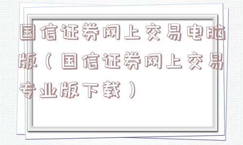 国信证券网上交易电脑版(国信证券网上交易专业版下载) 国信证券网上交易电脑版(国信证券网上交易专业版下载)
