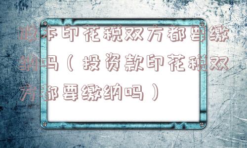 股本印花税双方都要缴纳吗(投资款印花税双方都要缴纳吗) 股本印花税双方都要缴纳吗(投资款印花税双方都要缴纳吗)