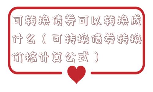 可转换债券可以转换成什么(可转换债券转换价格计算公式) 可转换债券可以转换成什么(可转换债券转换价格计算公式)