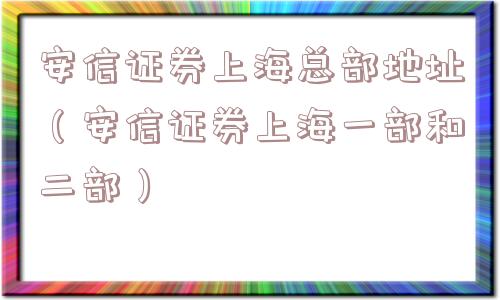 安信证券上海总部地址（安信证券上海一部和二部）
