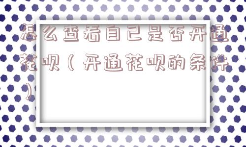 怎么查看自己是否开通花呗（开通花呗的条件）