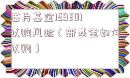芯片基金159801认购风险（新基金如何认购）