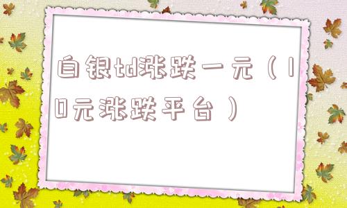 白银td涨跌一元(10元涨跌平台) 白银td涨跌一元(10元涨跌平台)