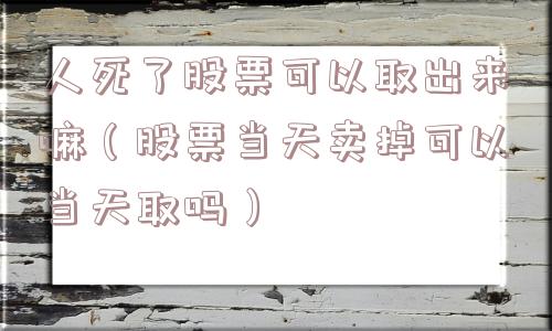 人死了股票可以取出来嘛(股票当天卖掉可以当天取吗) 人死了股票可以取出来嘛(股票当天卖掉可以当天取吗)