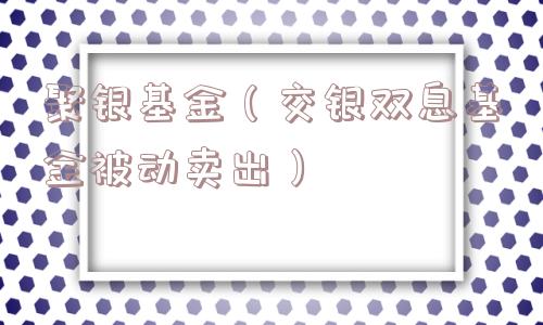 聚银基金（交银双息基金被动卖出）